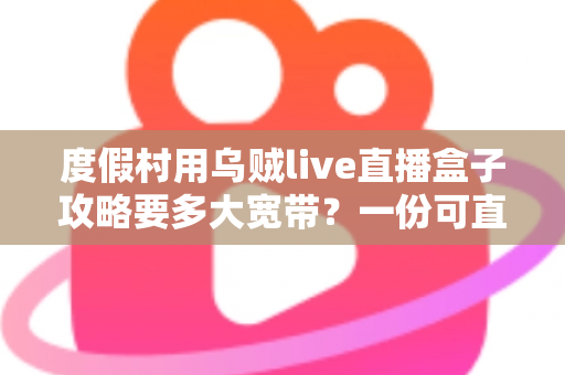 度假村用乌贼live直播盒子攻略要多大宽带？一份可直接落地的带宽配置与组网指南