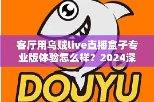 客厅用乌贼live直播盒子专业版体验怎么样？2024深度实测评测，手把手带你看清这款客厅直播神器的真实表现
