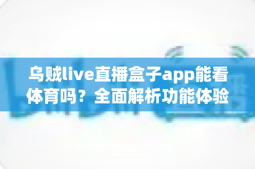 乌贼live直播盒子app能看体育吗?全面解析功能体验、使用须知与正版观赛指南 乌贼live直播盒子app能看体育吗?全面解析功能体验、使用须知与正版观赛指南