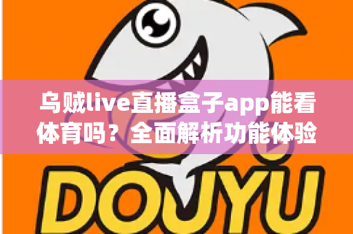 乌贼live直播盒子app能看体育吗?全面解析功能体验、使用须知与正版观赛指南 乌贼live直播盒子app能看体育吗?全面解析功能体验、使用须知与正版观赛指南