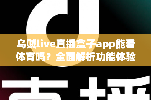 乌贼live直播盒子app能看体育吗？全面解析功能体验、使用须知与正版观赛指南