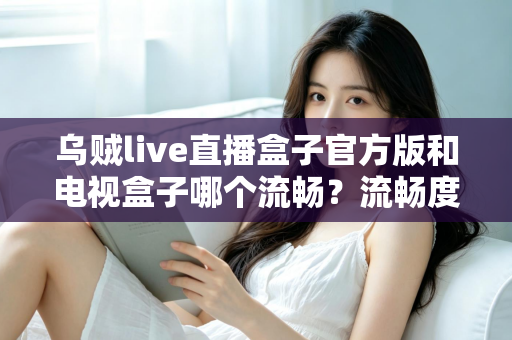 乌贼live直播盒子官方版和电视盒子哪个流畅？流畅度深度对比与选购全指南