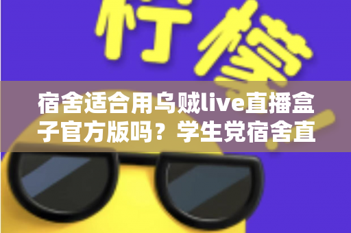 宿舍适合用乌贼live直播盒子官方版吗?学生党宿舍直播设备使用全攻略 宿舍适合用乌贼live直播盒子官方版吗?学生党宿舍直播设备使用全攻略