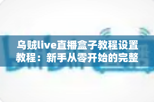 乌贼live直播盒子教程设置教程：新手从零开始的完整配置与使用指南