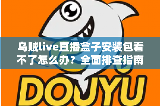 乌贼live直播盒子安装包看不了怎么办？全面排查指南与实用解决技巧大公开