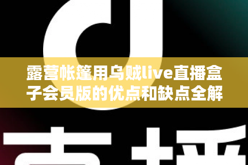 露营帐篷用乌贼live直播盒子会员版的优点和缺点全解析：户外直播爱好者必看的真实体验与选购指南