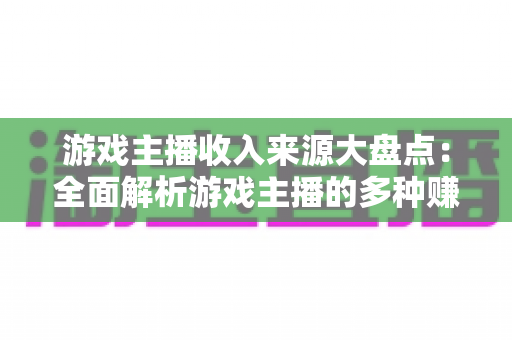游戏主播收入来源大盘点:全面解析游戏主播的多种赚钱途径与变现策略 游戏主播收入来源大盘点:全面解析游戏主播的多种赚钱途径与变现策略