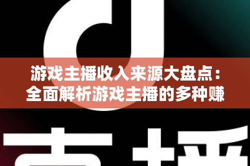游戏主播收入来源大盘点：全面解析游戏主播的多种赚钱途径与变现策略