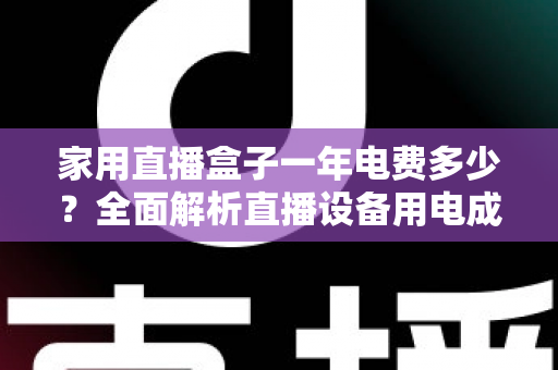 家用直播盒子一年电费多少？全面解析直播设备用电成本与省钱技巧