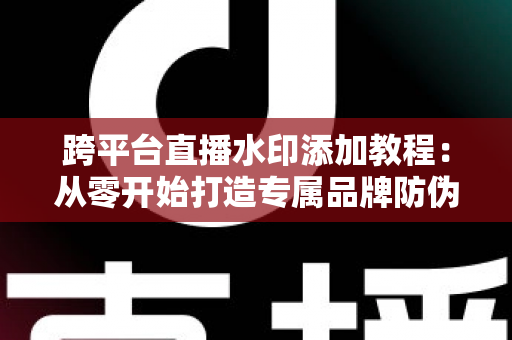 跨平台直播水印添加教程:从零开始打造专属品牌防伪标识的完整实战指南 跨平台直播水印添加教程:从零开始打造专属品牌防伪标识的完整实战指南