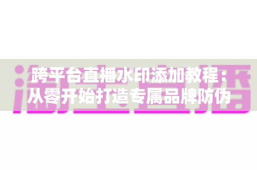 跨平台直播水印添加教程:从零开始打造专属品牌防伪标识的完整实战指南 跨平台直播水印添加教程:从零开始打造专属品牌防伪标识的完整实战指南