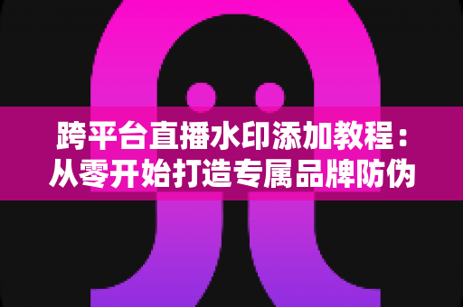 跨平台直播水印添加教程：从零开始打造专属品牌防伪标识的完整实战指南