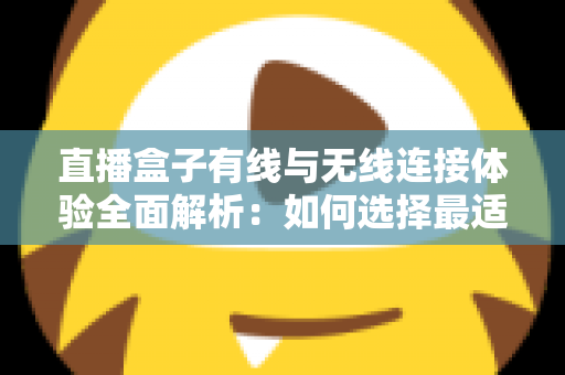 直播盒子有线与无线连接体验全面解析:如何选择最适合你的观看方案? 直播盒子有线与无线连接体验全面解析:如何选择最适合你的观看方案?