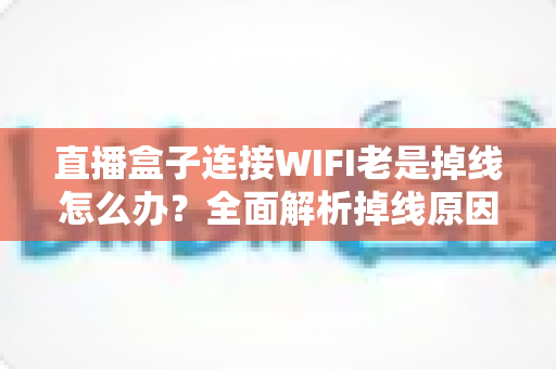 直播盒子连接WIFI老是掉线怎么办?全面解析掉线原因与实用解决方案 直播盒子连接WIFI老是掉线怎么办?全面解析掉线原因与实用解决方案