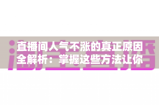 直播间人气不涨的真正原因全解析：掌握这些方法让你的直播间流量翻倍