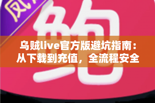 乌贼live官方版避坑指南:从下载到充值,全流程安全攻略帮你避开所有常见陷阱 乌贼live官方版避坑指南:从下载到充值,全流程安全攻略帮你避开所有常见陷阱