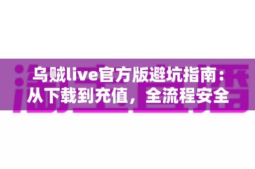乌贼live官方版避坑指南:从下载到充值,全流程安全攻略帮你避开所有常见陷阱 乌贼live官方版避坑指南:从下载到充值,全流程安全攻略帮你避开所有常见陷阱