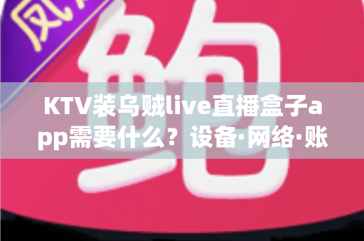 KTV装乌贼live直播盒子app需要什么？设备·网络·账号·合规一站式安装指南