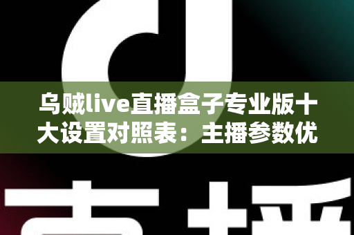 乌贼live直播盒子专业版十大设置对照表：主播参数优化与避坑全指南