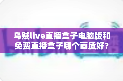 乌贼live直播盒子电脑版和免费直播盒子哪个画质好?深度对比帮你找到高清观看答案 乌贼live直播盒子电脑版和免费直播盒子哪个画质好?深度对比帮你找到高清观看答案