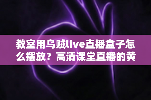 教室用乌贼live直播盒子怎么摆放?高清课堂直播的黄金摆放位置与实操指南 教室用乌贼live直播盒子怎么摆放?高清课堂直播的黄金摆放位置与实操指南