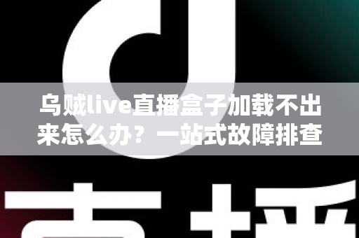 乌贼live直播盒子加载不出来怎么办？一站式故障排查指南与快速修复方案