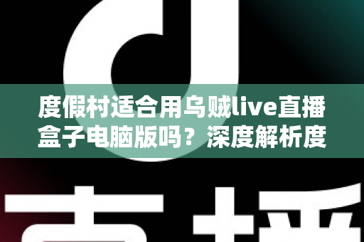 度假村适合用乌贼live直播盒子电脑版吗?深度解析度假村直播营销新利器 度假村适合用乌贼live直播盒子电脑版吗?深度解析度假村直播营销新利器