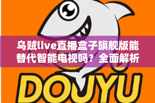 乌贼live直播盒子旗舰版能替代智能电视吗？全面解析直播盒子与智能电视的优劣对比
