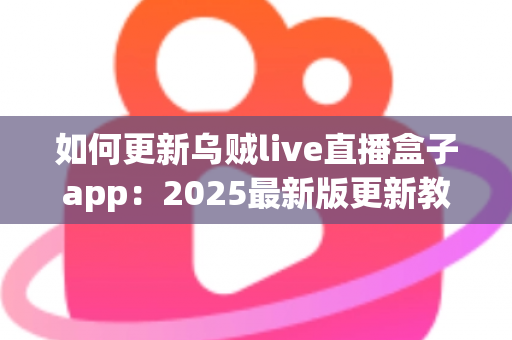 如何更新乌贼live直播盒子app：2025最新版更新教程与常见问题全解析