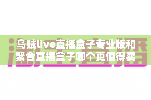 乌贼live直播盒子专业版和聚合直播盒子哪个更值得买？2025年最全对比选购指南