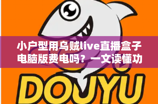 小户型用乌贼live直播盒子电脑版费电吗？一文读懂功耗真相与省电技巧