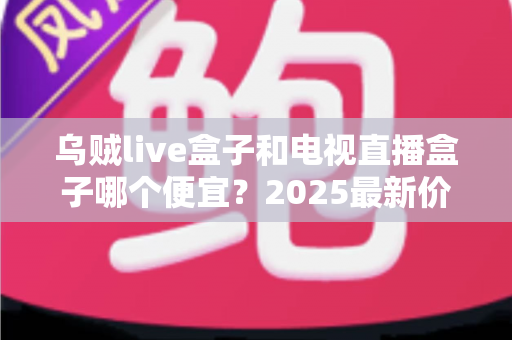 乌贼live盒子和电视直播盒子哪个便宜?2025最新价格对比与避坑选购指南 乌贼live盒子和电视直播盒子哪个便宜?2025最新价格对比与避坑选购指南