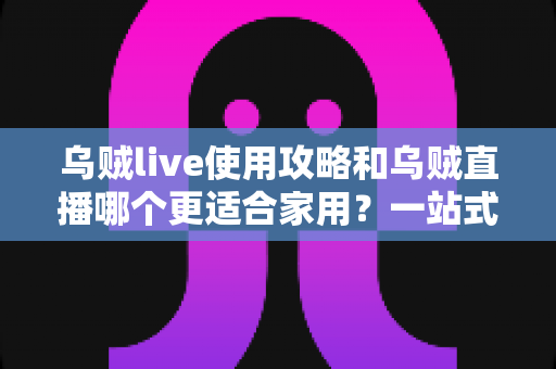 乌贼live使用攻略和乌贼直播哪个更适合家用?一站式家用直播工具选择与上手全指南 乌贼live使用攻略和乌贼直播哪个更适合家用?一站式家用直播工具选择与上手全指南