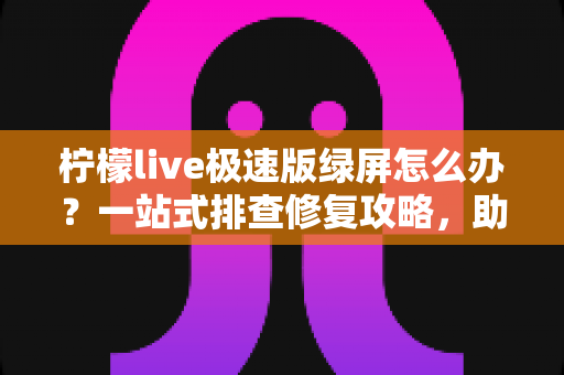 柠檬live极速版绿屏怎么办？一站式排查修复攻略，助你快速恢复流畅直播体验
