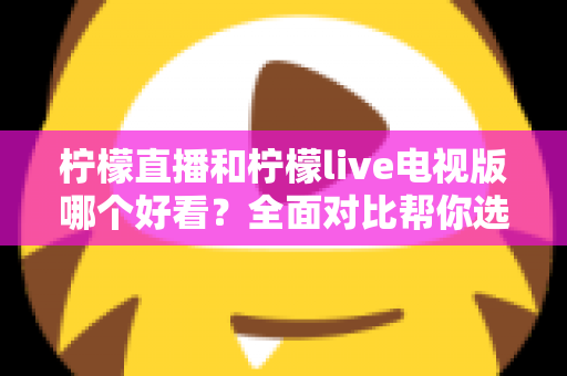 柠檬直播和柠檬live电视版哪个好看？全面对比帮你选出最适合的观影选择