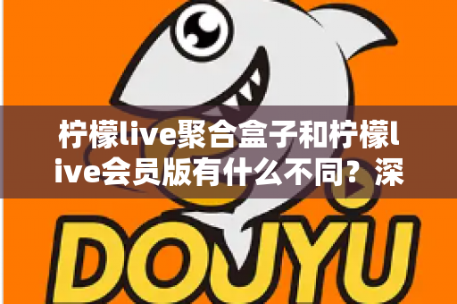 柠檬live聚合盒子和柠檬live会员版有什么不同？深度解析两种版本的核心区别与选择指南