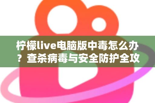 柠檬live电脑版中毒怎么办?查杀病毒与安全防护全攻略一次讲清楚 柠檬live电脑版中毒怎么办?查杀病毒与安全防护全攻略一次讲清楚