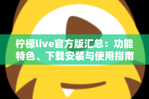柠檬live官方版汇总：功能特色、下载安装与使用指南全解析