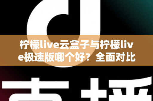 柠檬live云盒子与柠檬live极速版哪个好？全面对比评测帮你找到最适合的追剧看直播神器