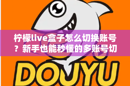 柠檬live盒子怎么切换账号?新手也能秒懂的多账号切换完整教程与实用技巧 柠檬live盒子怎么切换账号?新手也能秒懂的多账号切换完整教程与实用技巧