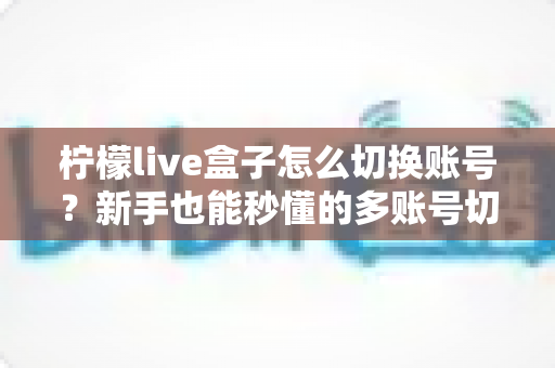 柠檬live盒子怎么切换账号？新手也能秒懂的多账号切换完整教程与实用技巧