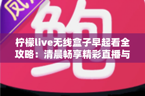 柠檬live无线盒子早起看全攻略:清晨畅享精彩直播与内容的一站式实用指南 柠檬live无线盒子早起看全攻略:清晨畅享精彩直播与内容的一站式实用指南