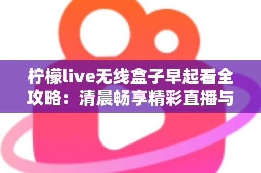 柠檬live无线盒子早起看全攻略：清晨畅享精彩直播与内容的一站式实用指南