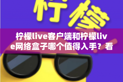 柠檬live客户端和柠檬live网络盒子哪个值得入手？看完全文再做决定