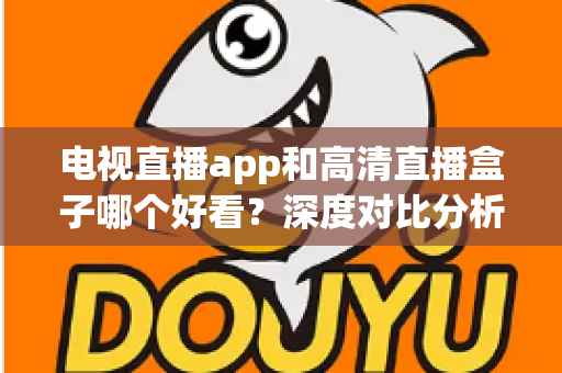 电视直播app和高清直播盒子哪个好看?深度对比分析帮你选出最适合的观影方案 电视直播app和高清直播盒子哪个好看?深度对比分析帮你选出最适合的观影方案