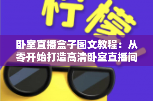 卧室直播盒子图文教程：从零开始打造高清卧室直播间全攻略