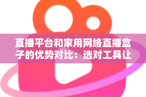 直播平台和家用网络直播盒子的优势对比:选对工具让你的直播之路事半功倍 直播平台和家用网络直播盒子的优势对比:选对工具让你的直播之路事半功倍
