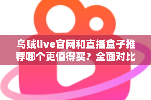 乌贼live官网和直播盒子推荐哪个更值得买?全面对比帮你选出最适合的观看方案 乌贼live官网和直播盒子推荐哪个更值得买?全面对比帮你选出最适合的观看方案