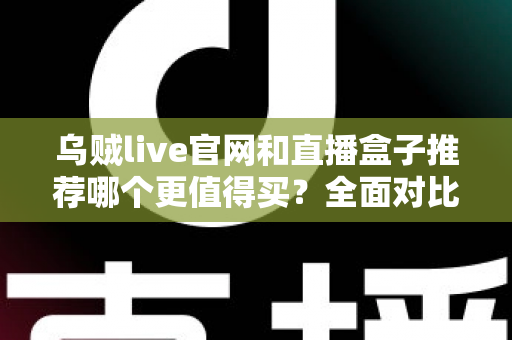 乌贼live官网和直播盒子推荐哪个更值得买？全面对比帮你选出最适合的观看方案