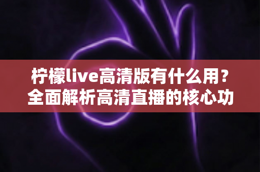 柠檬live高清版有什么用?全面解析高清直播的核心功能与实用价值 柠檬live高清版有什么用?全面解析高清直播的核心功能与实用价值